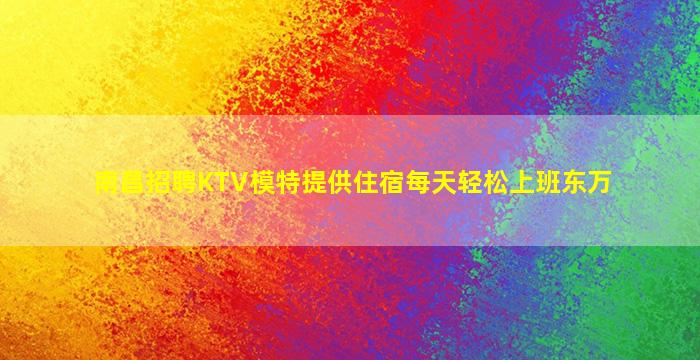 南昌招聘KTV模特提供住宿每天轻松上班东万