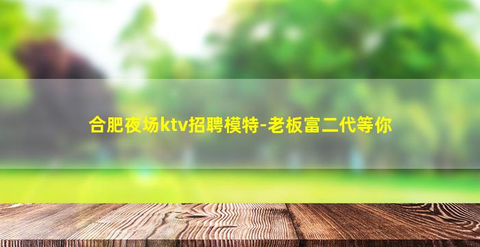 合肥夜场ktv招聘模特-老板富二代等你